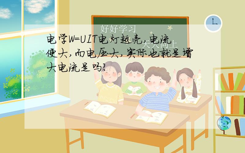 电学W=UIT电灯越亮,电流便大,而电压大,实际也就是增大电流是吗?