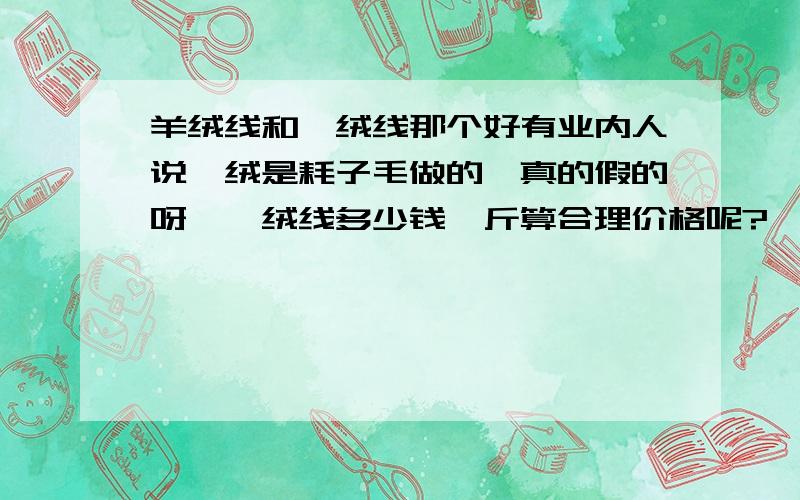 羊绒线和貂绒线那个好有业内人说貂绒是耗子毛做的,真的假的呀,貂绒线多少钱一斤算合理价格呢?