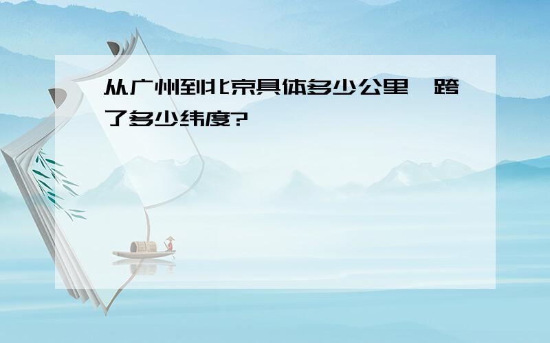 从广州到北京具体多少公里,跨了多少纬度?