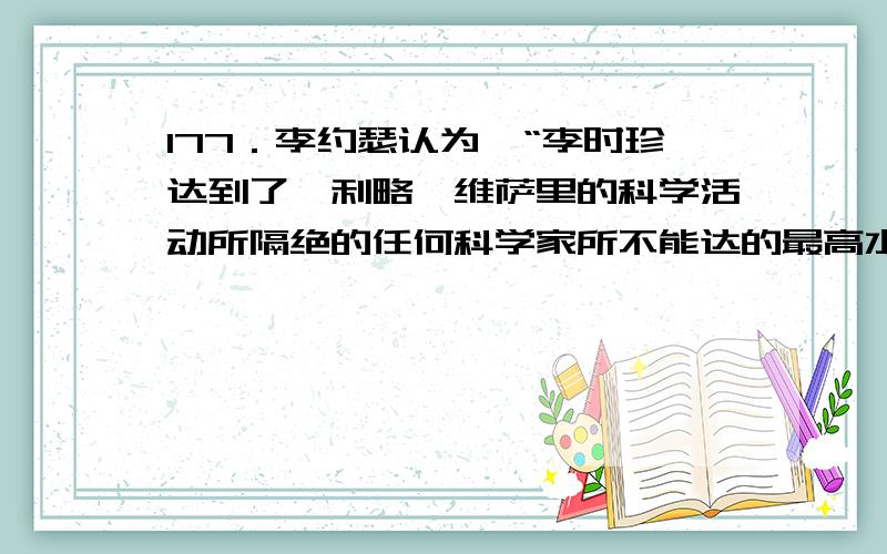 177．李约瑟认为,“李时珍达到了伽利略、维萨里的科学活动所隔绝的任何科学家所不能达的最高水平.”（安德烈·维萨里是近代人体解剖学的创始人,是近代自然科学代表人物之一.）这反映