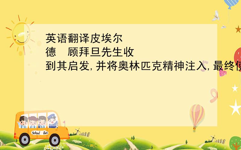 英语翻译皮埃尔•德•顾拜旦先生收到其启发,并将奥林匹克精神注入,最终使其成为奥林匹克格言.