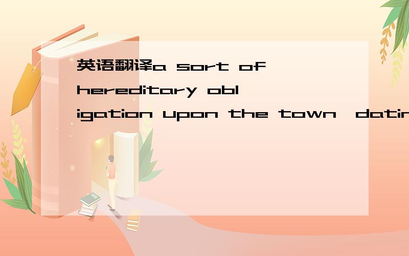 英语翻译a sort of hereditary obligation upon the town,dating from that day in 1894 when Colonel Sartoris,the mayor--he who fathered the edict that no Negro woman should appear on the streets without an apron-remitted her taxes,the dispensation da