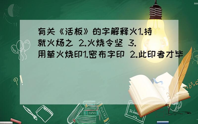 有关《活板》的字解释火1.持就火炀之 2.火烧令坚 3.用草火烧印1.密布字印 2.此印者才毕