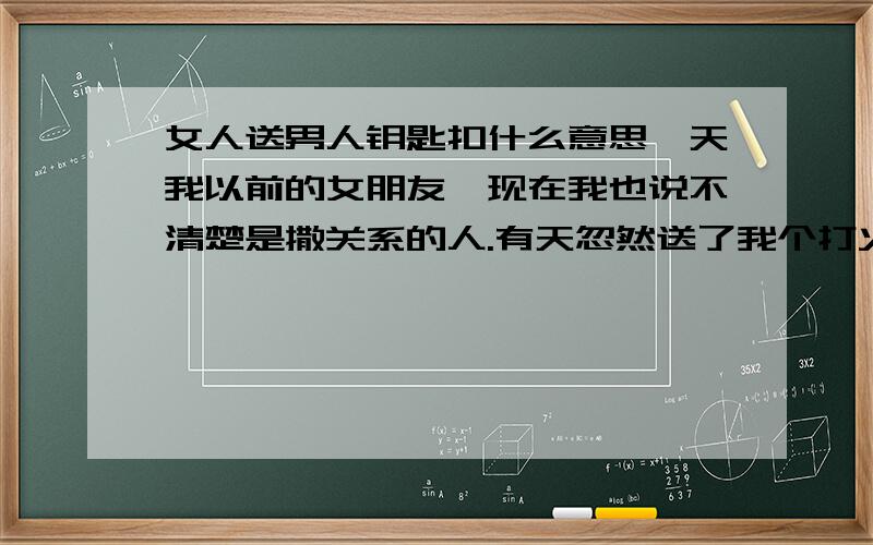 女人送男人钥匙扣什么意思一天我以前的女朋友,现在我也说不清楚是撒关系的人.有天忽然送了我个打火机和钥匙扣.