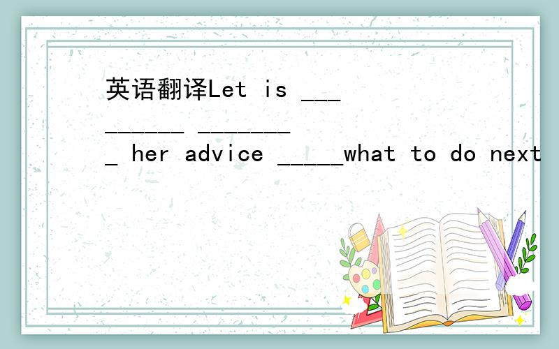 英语翻译Let is _________ ________ her advice _____what to do next