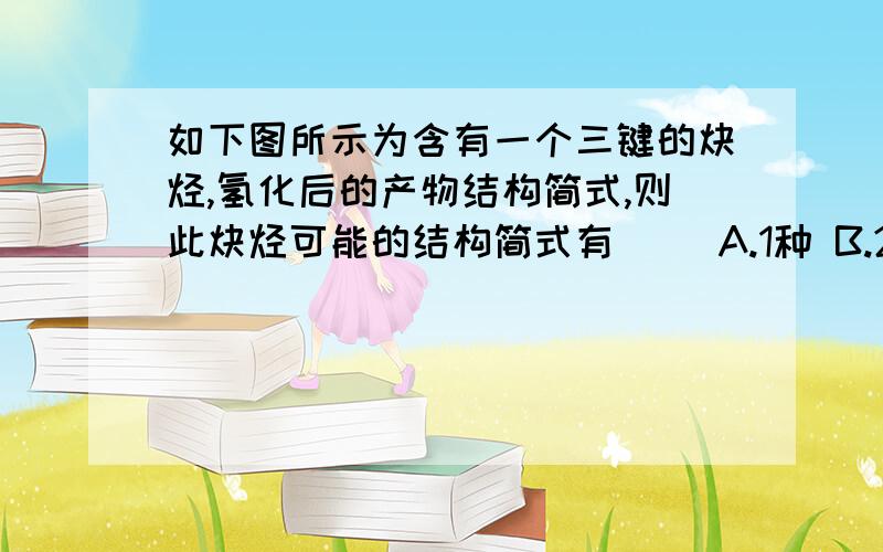 如下图所示为含有一个三键的炔烃,氢化后的产物结构简式,则此炔烃可能的结构简式有（ ）A.1种 B.2种 C.3种 D.4种为什么不是3种呢?第一个单键那里可以,还有第一个支链CH3-CH2单键不是也可以么