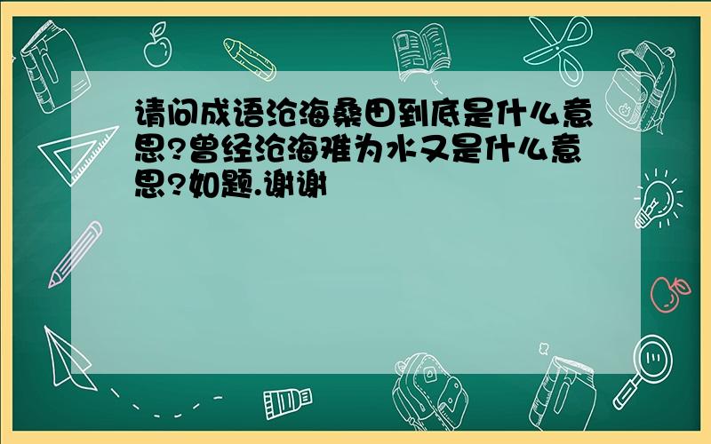 请问成语沧海桑田到底是什么意思?曾经沧海难为水又是什么意思?如题.谢谢