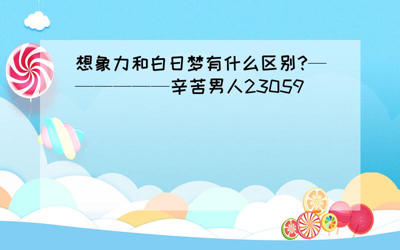 想象力和白日梦有什么区别?——————辛苦男人23059