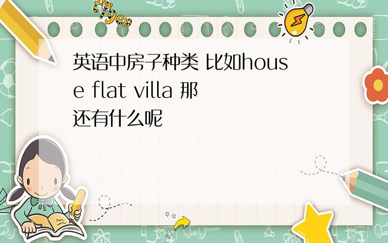 英语中房子种类 比如house flat villa 那还有什么呢