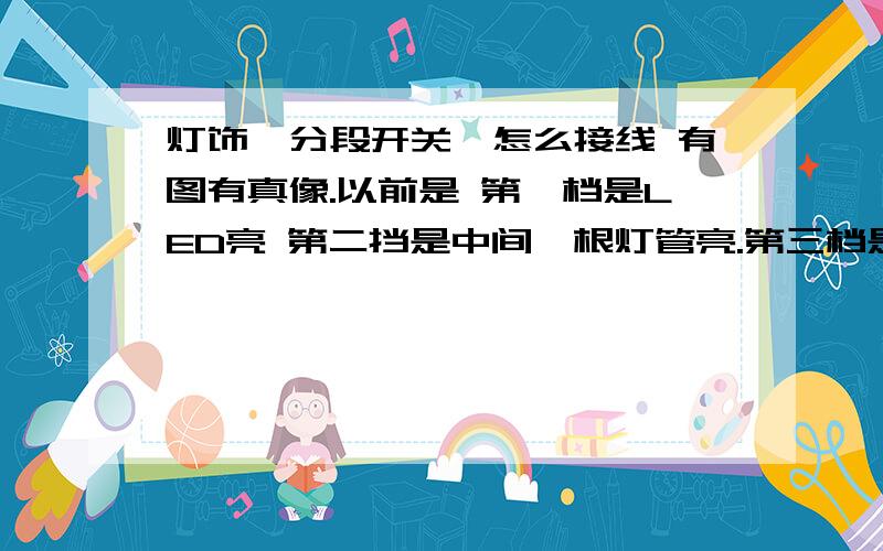 灯饰,分段开关,怎么接线 有图有真像.以前是 第一档是LED亮 第二挡是中间一根灯管亮.第三档是两边四根灯管亮 第四档是LED,五根灯管全部亮    在线等,你的意思就是说,只有两个档?我也发现不