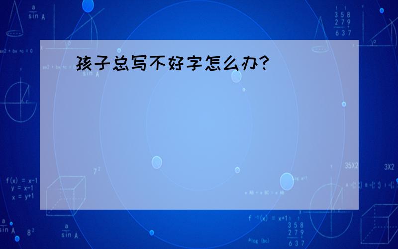 孩子总写不好字怎么办?