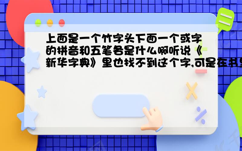 上面是一个竹字头下面一个或字的拼音和五笔各是什么啊听说《新华字典》里也找不到这个字,可是在书里我却明明看见这个字,别人是如何用电脑打出来的呢