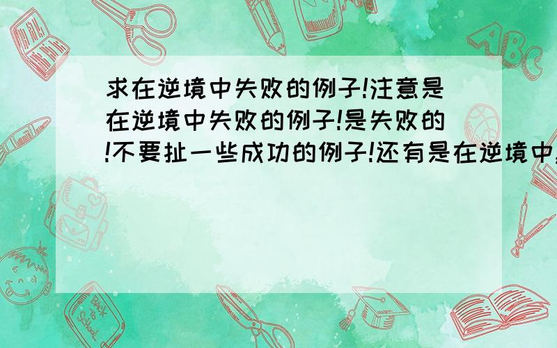 求在逆境中失败的例子!注意是在逆境中失败的例子!是失败的!不要扯一些成功的例子!还有是在逆境中,不要一直很平静,要大落后努力但没有坚持到最后而失败了的例子!求不乱扯逆境成功的例