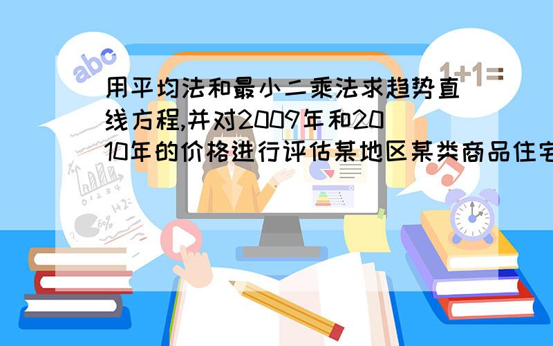 用平均法和最小二乘法求趋势直线方程,并对2009年和2010年的价格进行评估某地区某类商品住宅的价格资料如表所示,试用平均法和最小二乘法求出趋势直线方程,并对2009年和2010年的价格进行评