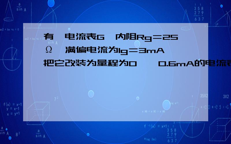 有一电流表G,内阻Rg＝25Ω,满偏电流为Ig＝3mA,把它改装为量程为0——0.6mA的电流表,要并联多大的电阻改装后电流表的内阻多大?