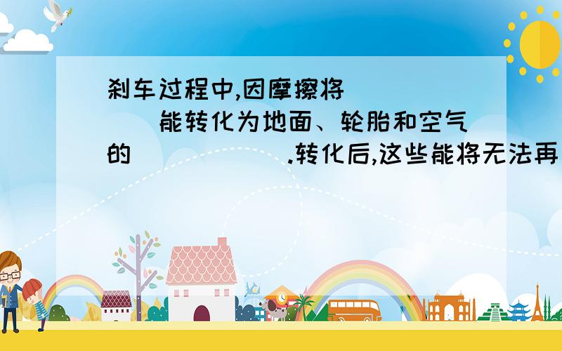 刹车过程中,因摩擦将______能转化为地面、轮胎和空气的______.转化后,这些能将无法再自动转化为使汽车行驶所需要的能量,这种现象说明能量的转化具有______性,但在能量的转化或转移过程中,