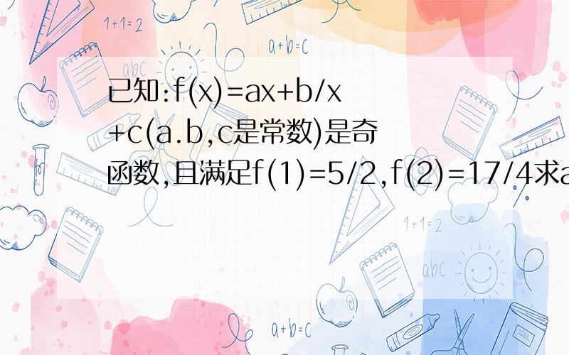 已知:f(x)=ax+b/x+c(a.b,c是常数)是奇函数,且满足f(1)=5/2,f(2)=17/4求a、b、c的值；