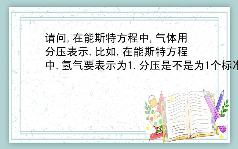 请问,在能斯特方程中,气体用分压表示,比如,在能斯特方程中,氢气要表示为1.分压是不是为1个标准大气压?但是,氢气的压强应该是比总压强小的.那么,请问,能斯特方程中的“气体用分压表示”