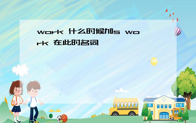 work 什么时候加s work 在此时名词