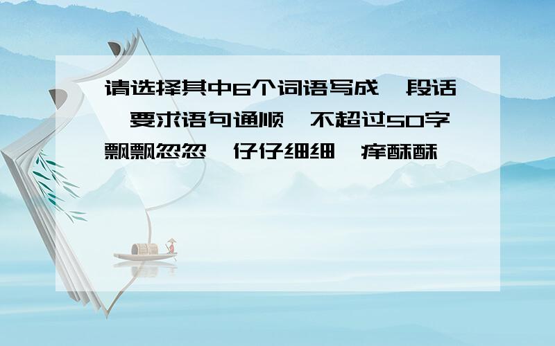 请选择其中6个词语写成一段话,要求语句通顺,不超过50字飘飘忽忽,仔仔细细,痒酥酥,踉踉跄跄,跌跌爬爬,阴沉沉,孤零零,淡淡,谆谆,幽幽,缓缓