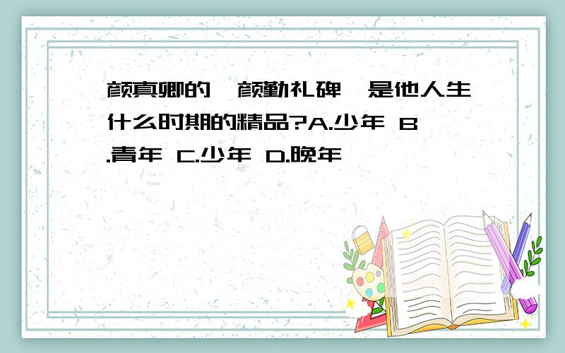 颜真卿的《颜勤礼碑》是他人生什么时期的精品?A.少年 B.青年 C.少年 D.晚年