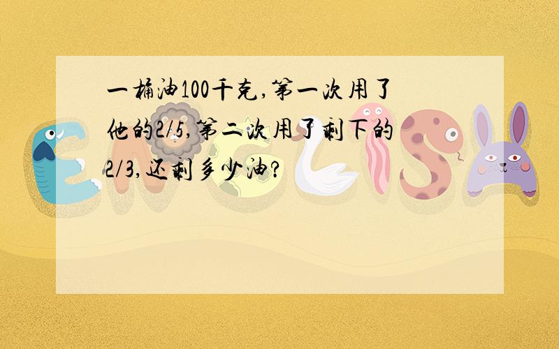 一桶油100千克,第一次用了他的2/5,第二次用了剩下的2/3,还剩多少油?