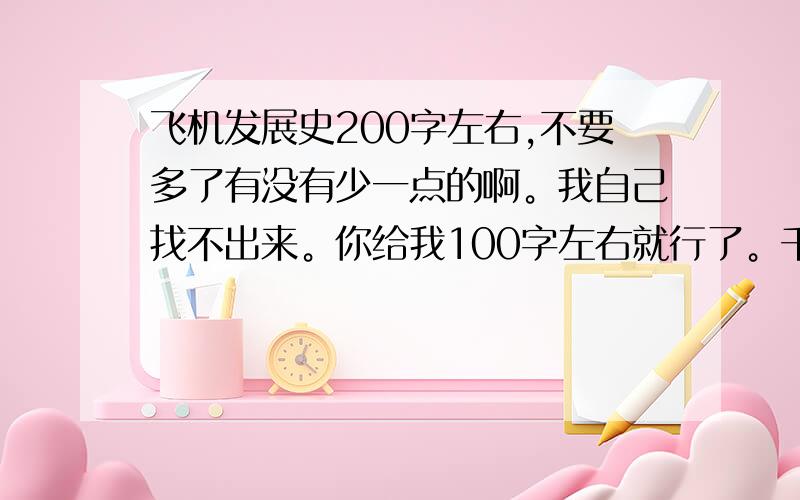 飞机发展史200字左右,不要多了有没有少一点的啊。我自己找不出来。你给我100字左右就行了。千万不要多了 多了不要。真心回答问题的帮忙简化成100字以内。