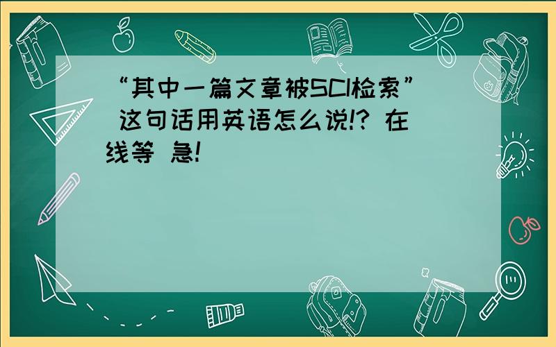 “其中一篇文章被SCI检索” 这句话用英语怎么说!? 在线等 急!