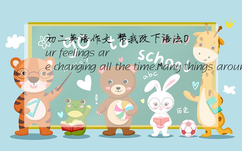 初二英语作文 帮我改下语法Our feelings are changing all the time.Many things around us my affect our feelings,such as colors、environment、mood and so on.I think the weather can affect me most.someone may dislike rainy,but i don't dislik