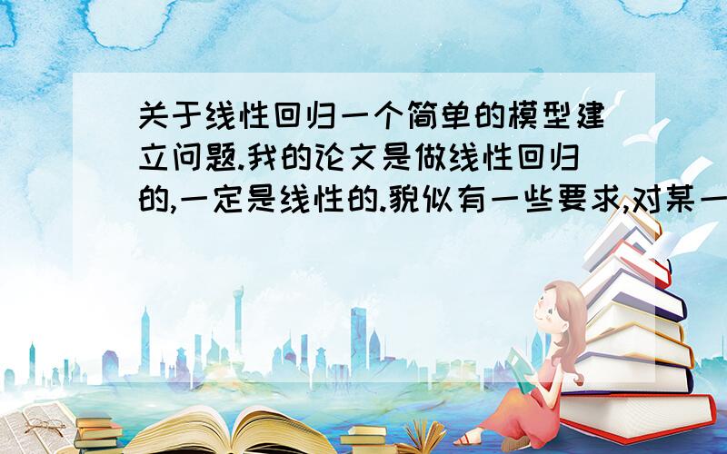 关于线性回归一个简单的模型建立问题.我的论文是做线性回归的,一定是线性的.貌似有一些要求,对某一实际问题：1.收集一组包含因变量和自变量的数据；2.选定因变量和自变量之间的模型