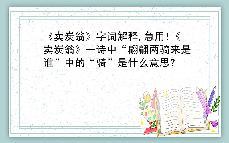 《卖炭翁》字词解释,急用!《卖炭翁》一诗中“翩翩两骑来是谁”中的“骑”是什么意思?