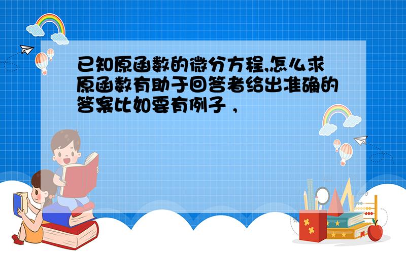 已知原函数的微分方程,怎么求原函数有助于回答者给出准确的答案比如要有例子 ,