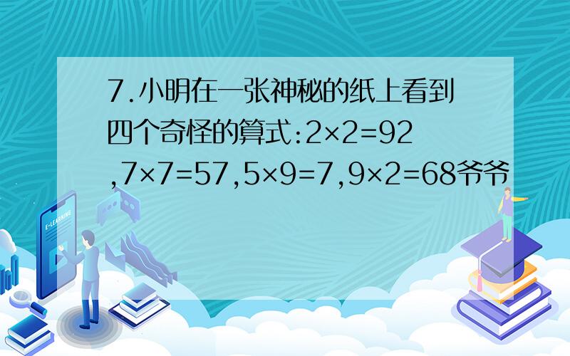 7.小明在一张神秘的纸上看到四个奇怪的算式:2×2=92,7×7=57,5×9=7,9×2=68爷爷