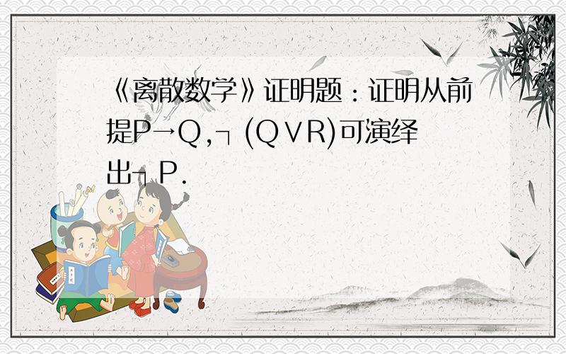 《离散数学》证明题：证明从前提P→Q,┐(Q∨R)可演绎出┐P.