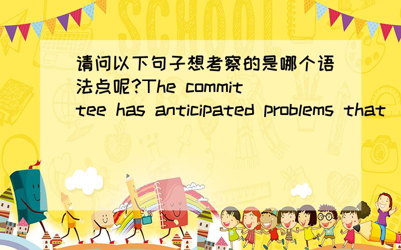 请问以下句子想考察的是哪个语法点呢?The committee has anticipated problems that _will arise__ in the road construction project.