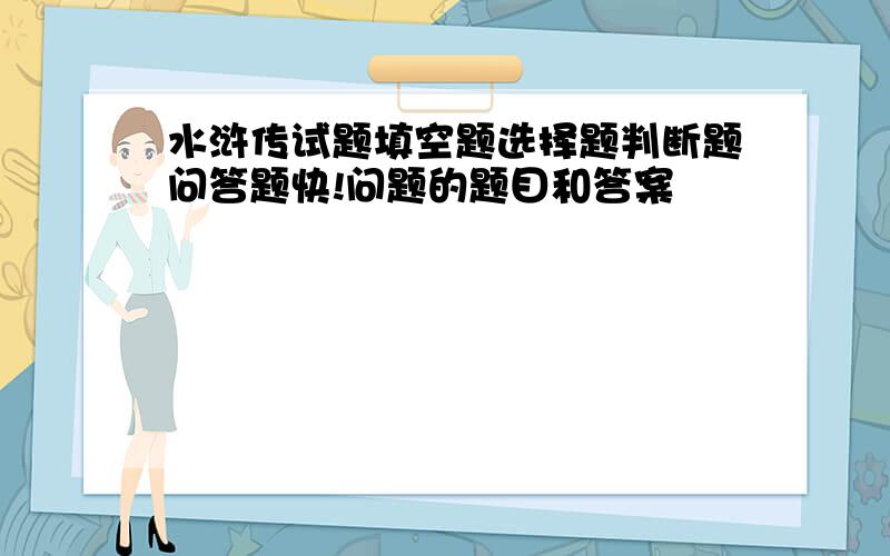 水浒传试题填空题选择题判断题问答题快!问题的题目和答案