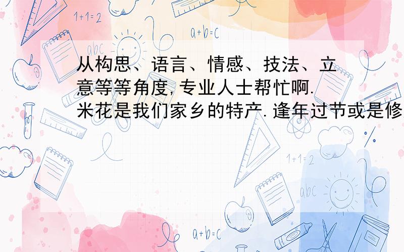 从构思、语言、情感、技法、立意等等角度,专业人士帮忙啊.米花是我们家乡的特产.逢年过节或是修屋上梁这些喜庆的日子里,故乡的人们总喜欢用篮子装着米花相互道喜、庆贺.米花包含着