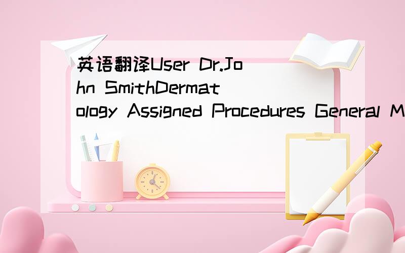 英语翻译User Dr.John SmithDermatology Assigned Procedures General Medicine CryotherapyIf somebody sets up a Clinic that Dr.John Smith is assigned to (assume that Dr.John Smith is the only user assigned to this particular Clinic),the only type of