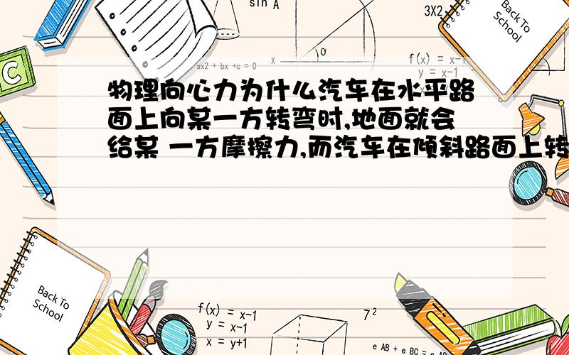 物理向心力为什么汽车在水平路面上向某一方转弯时,地面就会给某 一方摩擦力,而汽车在倾斜路面上转弯时,摩擦力方向想哪?为什么不做向心力?