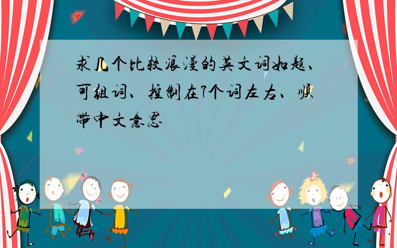 求几个比较浪漫的英文词如题、可组词、控制在7个词左右、顺带中文意思