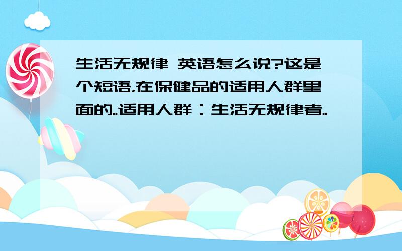 生活无规律 英语怎么说?这是个短语，在保健品的适用人群里面的。适用人群：生活无规律者。