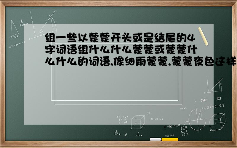 组一些以蒙蒙开头或是结尾的4字词语组什么什么蒙蒙或蒙蒙什么什么的词语,像细雨蒙蒙,蒙蒙夜色这样的,最好优雅一点的,