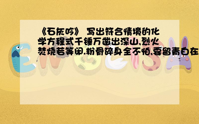 《石灰吟》 写出符合情境的化学方程式千锤万凿出深山,烈火焚烧若等闲.粉骨碎身全不怕,要留青白在人间.写出符合情境的化学方程式,诗中属于化合反应的是：