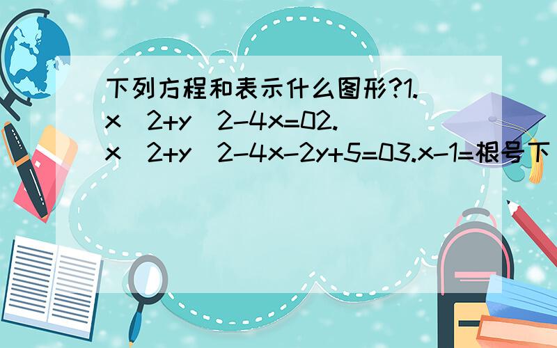 下列方程和表示什么图形?1.x^2+y^2-4x=02.x^2+y^2-4x-2y+5=03.x-1=根号下(1-y^2)