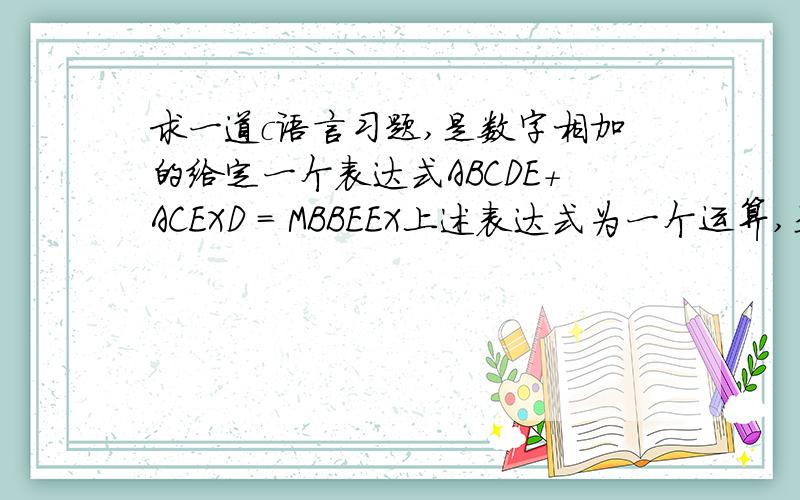 求一道c语言习题,是数字相加的给定一个表达式ABCDE+ACEXD = MBBEEX上述表达式为一个运算,是两个五位数相加,结果等于一个六位数要求第一个五数中,出现的数字,要和第二个五位数中的数字相同