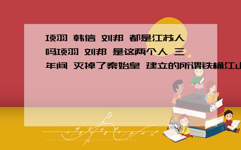 项羽 韩信 刘邦 都是江苏人吗项羽 刘邦 是这两个人 三年间 灭掉了秦始皇 建立的所谓铁桶江山秦朝 而秦末争夺天下 的三个主力 刘邦 项羽 韩信 都是江苏人吗?项羽 江苏省宿迁市人 刘邦 江