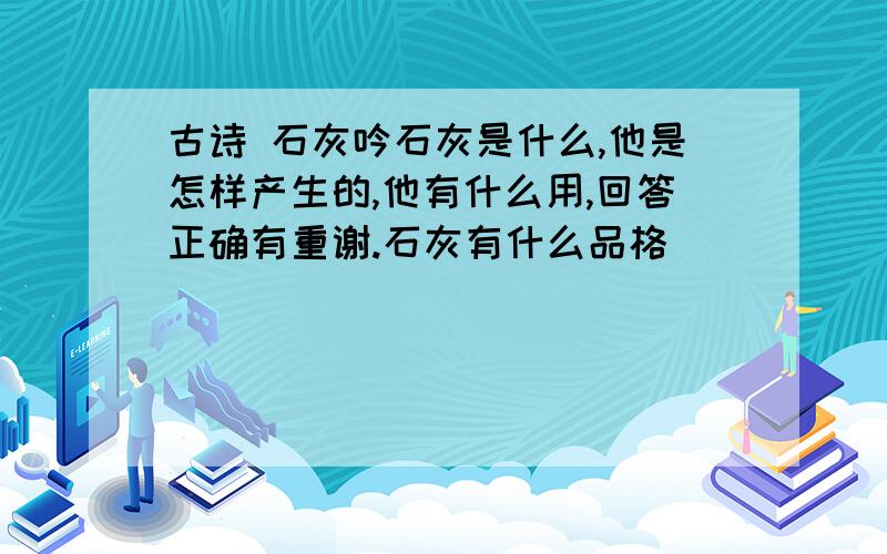 古诗 石灰吟石灰是什么,他是怎样产生的,他有什么用,回答正确有重谢.石灰有什么品格