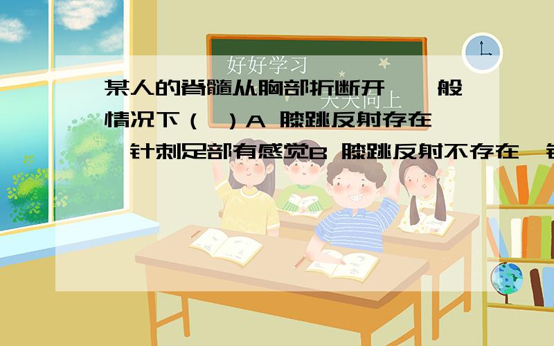 某人的脊髓从胸部折断开,一般情况下（ ）A 膝跳反射存在,针刺足部有感觉B 膝跳反射不存在,针刺足部有感觉C 膝跳反射不存在,针刺足部无感觉D 膝跳反射存在,针刺足部无感觉