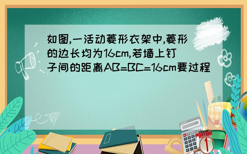 如图,一活动菱形衣架中,菱形的边长均为16cm,若墙上钉子间的距离AB=BC=16cm要过程