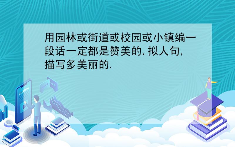 用园林或街道或校园或小镇编一段话一定都是赞美的,拟人句,描写多美丽的.